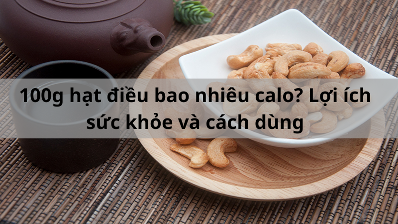 100g hạt điều bao nhiêu calo